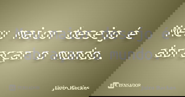 Meu maior desejo é abraçar o mundo.... Frase de Jairo Backes.