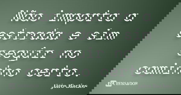 Não importa a estrada e sim seguir no caminho certo.... Frase de Jairo Backes.