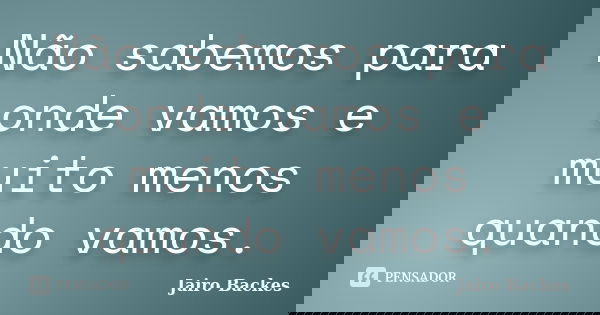 Não sabemos para onde vamos e muito menos quando vamos.... Frase de Jairo Backes.