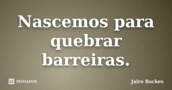 Nascemos para quebrar barreiras.... Frase de Jairo Backes.