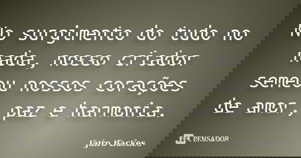 No surgimento do tudo no nada, nosso criador semeou nossos corações de amor, paz e harmonia.... Frase de Jairo Backes.