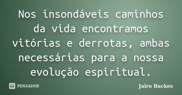 Nos insondáveis caminhos da vida encontramos vitórias e derrotas, ambas necessárias para a nossa evolução espiritual.... Frase de Jairo Backes.