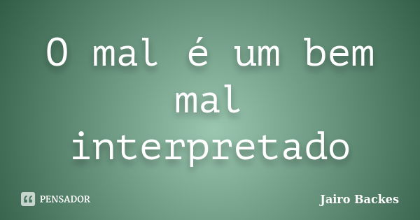 O mal é um bem mal interpretado... Frase de Jairo Backes.