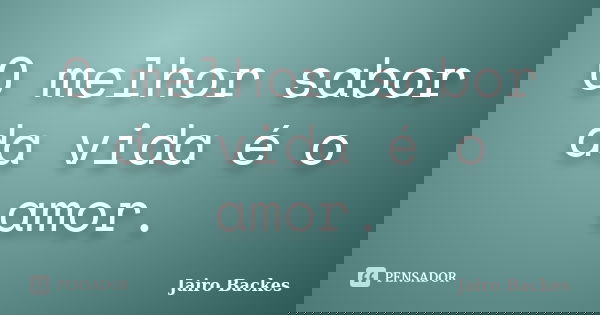 O melhor sabor da vida é o amor.... Frase de Jairo Backes.