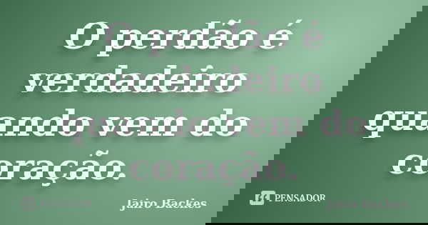 O perdão é verdadeiro quando vem do coração.... Frase de Jairo Backes.