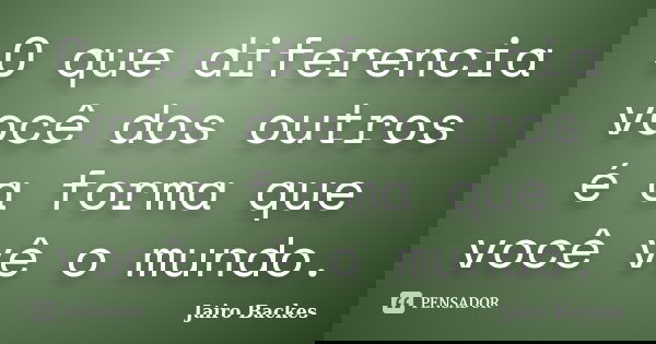 O que diferencia você dos outros é a forma que você vê o mundo.... Frase de Jairo Backes.