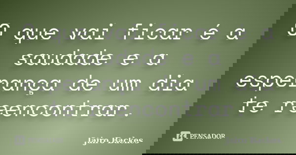 O que vai ficar é a saudade e a esperança de um dia te reencontrar.... Frase de Jairo Backes.
