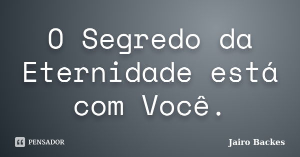 O Segredo da Eternidade está com Você.... Frase de Jairo Backes.