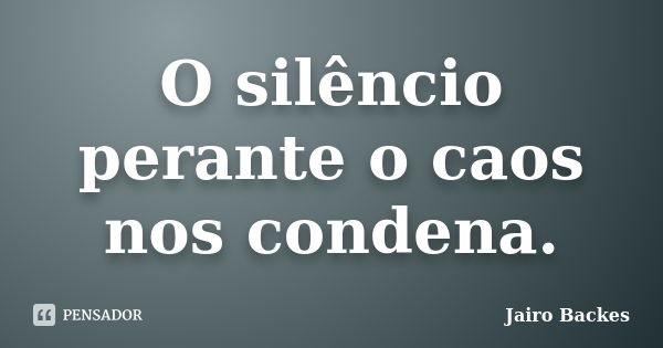 O silêncio perante o caos nos condena.... Frase de Jairo Backes.