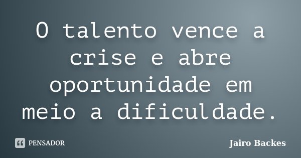 O talento vence a crise e abre oportunidade em meio a dificuldade.... Frase de Jairo Backes.