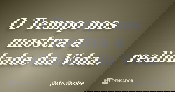 O Tempo nos mostra a realidade da Vida.... Frase de Jairo Backes.