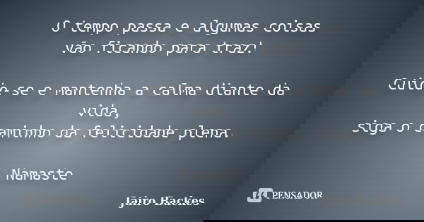 O tempo passa e algumas coisas vão ficando para traz! Cuide-se e mantenha a calma diante da vida, siga o caminho da felicidade plena. Namaste... Frase de Jairo Backes.