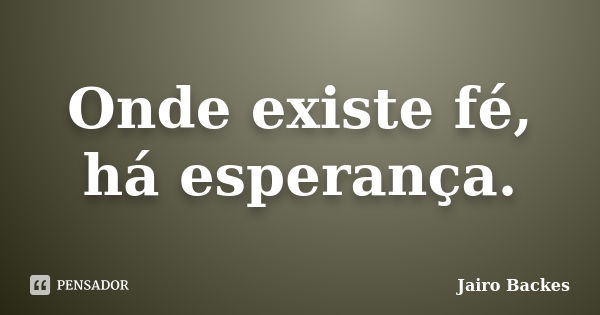 Onde existe fé, há esperança.... Frase de Jairo BAckes.