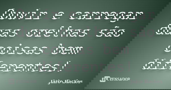 Ouvir e carregar duas orelhas são coisas bem diferentes!... Frase de Jairo Backes.