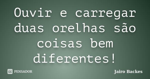 Ouvir e carregar duas orelhas são coisas bem diferentes!... Frase de Jairo Backes.