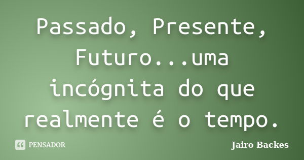 Passado, Presente, Futuro...uma incógnita do que realmente é o tempo.... Frase de Jairo Backes.