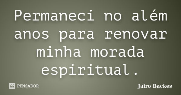 Permaneci no além anos para renovar minha morada espiritual.... Frase de Jairo Backes.