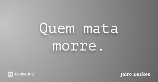 Quem mata morre.... Frase de Jairo Backes.