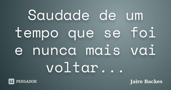 Saudade de um tempo que se foi e nunca mais vai voltar...... Frase de Jairo Backes.