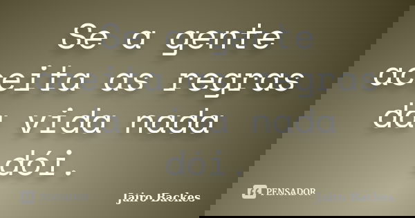 Se a gente aceita as regras da vida nada dói.... Frase de Jairo Backes.