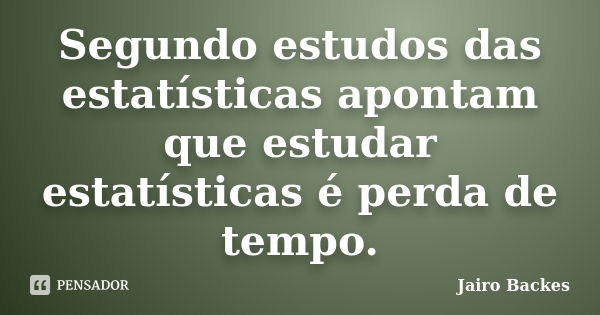 Segundo estudos das estatísticas apontam que estudar estatísticas é perda de tempo.... Frase de Jairo Backes.