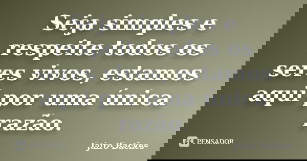 Seja simples e respeite todos os seres vivos, estamos aqui por uma única razão.... Frase de Jairo Backes.