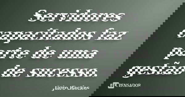 Servidores capacitados faz parte de uma gestão de sucesso.... Frase de Jairo Backes.