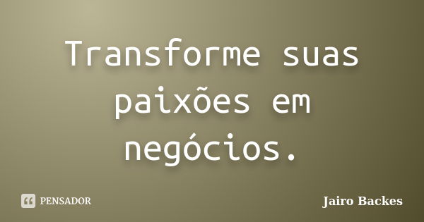 Transforme suas paixões em negócios.... Frase de Jairo Backes.