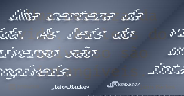 Uma certeza da vida. As leis do universo são intangíveis.... Frase de Jairo Backes.