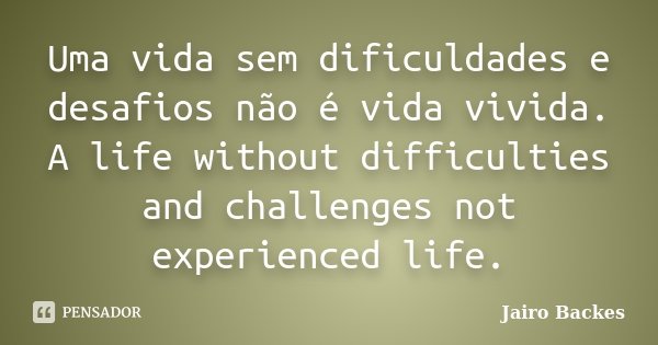 Uma vida sem dificuldades e desafios não é vida vivida. A life without difficulties and challenges not experienced life.... Frase de Jairo Backes.