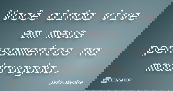 Você ainda vive em meus pensamentos na madrugada.... Frase de Jairo Backes.
