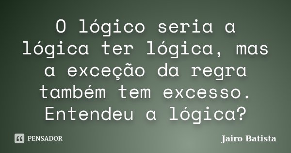 O lógico seria a lógica ter lógica, mas a exceção da regra também tem excesso. Entendeu a lógica?... Frase de Jairo Batista.