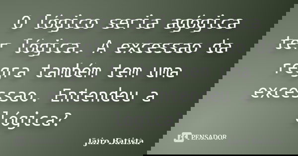 O lógico seria agógica ter lógica. A excessao da regra também tem uma excessao. Entendeu a lógica?... Frase de Jairo Batista.