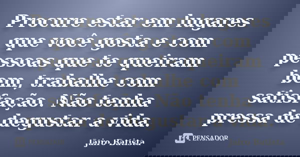 Procure estar em lugares que você gosta e com pessoas que te queiram bem, trabalhe com satisfação. Não tenha pressa de degustar a vida.... Frase de Jairo Batista.