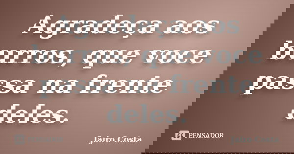 Agradeça aos burros, que voce passa na frente deles.... Frase de Jairo Costa.
