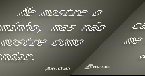 Me mostre o caminho, mas não me mostre como andar.... Frase de Jairo Costa.