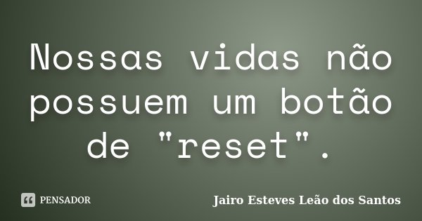 Nossas vidas não possuem um botão de "reset".... Frase de Jairo Esteves Leão dos Santos.