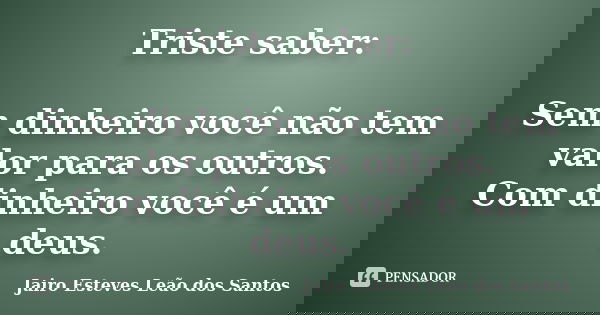 Triste saber: Sem dinheiro você não tem valor para os outros. Com dinheiro você é um deus.... Frase de Jairo Esteves Leão dos Santos.