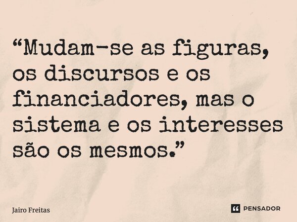 ⁠“Mudam-se as figuras, os discursos e os financiadores, mas o sistema e os interesses são os mesmos.”... Frase de Jairo Freitas.