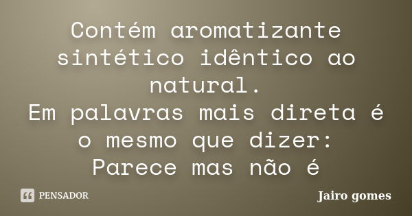 Contém aromatizante sintético idêntico ao natural. Em palavras mais direta é o mesmo que dizer: Parece mas não é... Frase de Jairo Gomes.