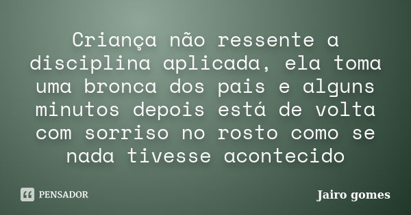 Criança não ressente a disciplina aplicada, ela toma uma bronca dos pais e alguns minutos depois está de volta com sorriso no rosto como se nada tivesse acontec... Frase de Jairo Gomes.