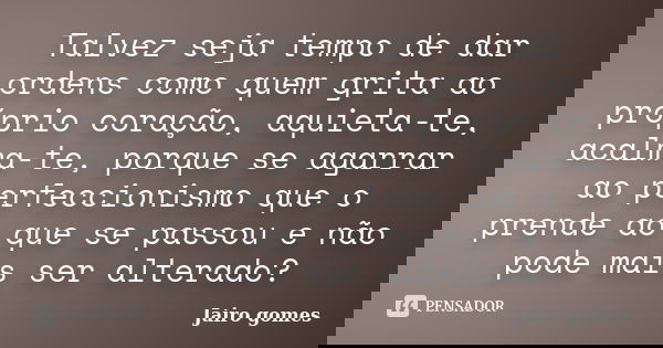 Talvez seja tempo de dar ordens como quem grita ao próprio coração, aquieta-te, acalma-te, porque se agarrar ao perfeccionismo que o prende ao que se passou e n... Frase de Jairo Gomes.