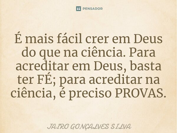 É mais fácil crer em Deus do que na ciência.⁠ Para acreditar em Deus, basta ter FÉ; para acreditar na ciência, é preciso PROVAS.... Frase de JAIRO GONÇALVES SILVA.