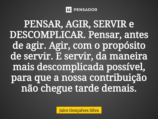 ⁠PENSAR, AGIR, SERVIR e DESCOMPLICAR. Pensar, antes de agir. Agir, com o propósito de servir. E servir, da maneira mais descomplicada possível, para que a nossa... Frase de JAIRO GONÇALVES SILVA.