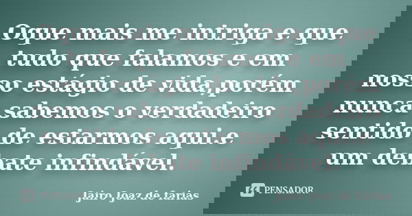 Oque mais me intriga e que tudo que falamos e em nosso estágio de vida,porém nunca sabemos o verdadeiro sentido de estarmos aqui.e um debate infindável.... Frase de Jairo Joaz de farias.