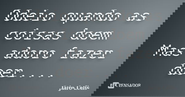 Odeio quando as coisas doem Mas adoro fazer doer....... Frase de Jairo Lelis.