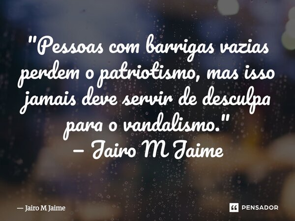 ⁠"Pessoas com barrigas vazias perdem o patriotismo, mas isso jamais deve servir de desculpa para o vandalismo."... Frase de Jairo M Jaime.