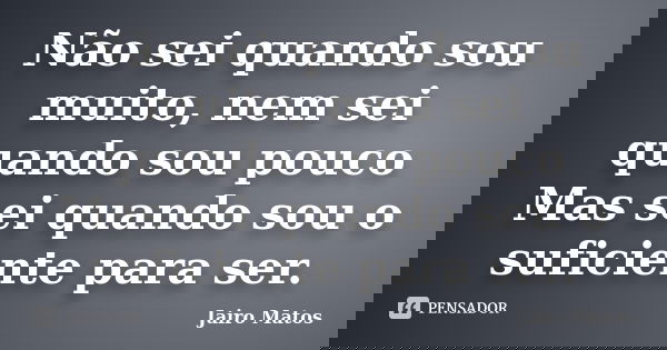 Não sei quando sou muito, nem sei quando sou pouco Mas sei quando sou o suficiente para ser.... Frase de Jairo Matos.