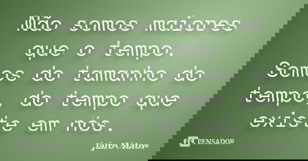 Não somos maiores que o tempo. Somos do tamanho do tempo, do tempo que existe em nós.... Frase de Jairo Matos.
