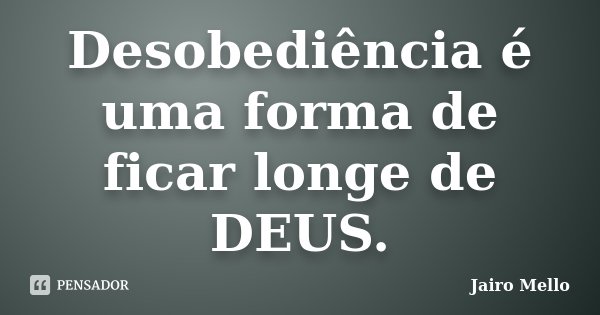 Desobediência é uma forma de ficar longe de DEUS.... Frase de Jairo Mello.